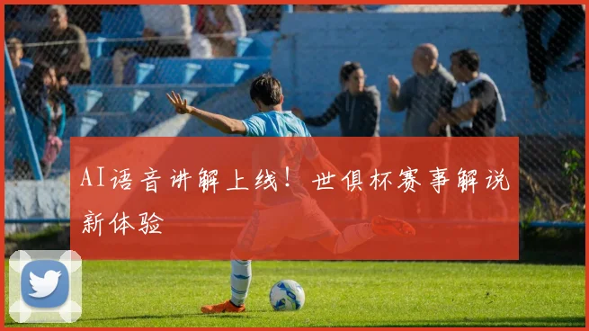 AI语音讲解上线！世俱杯赛事解说新体验