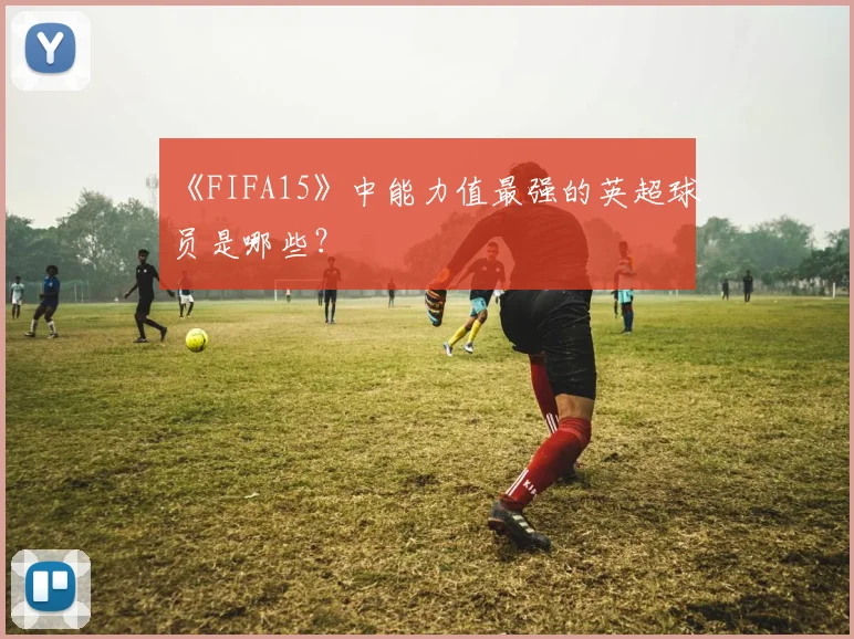 《FIFA15》中能力值最强的英超球员是哪些？