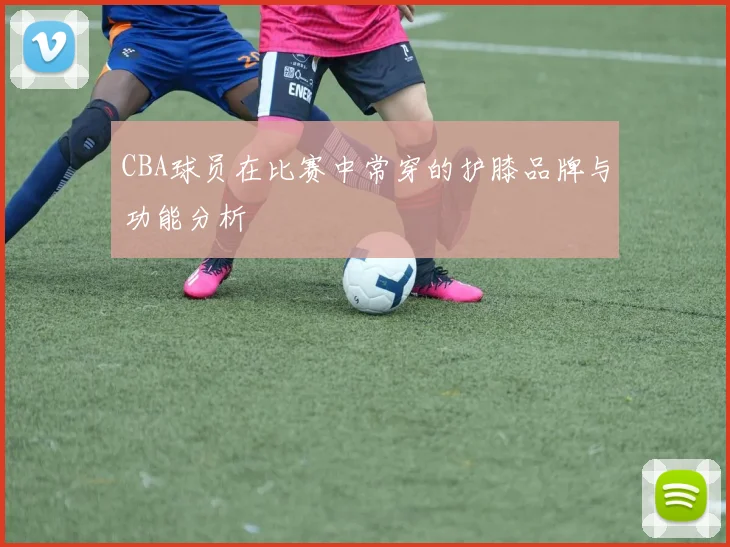 CBA球员在比赛中常穿的护膝品牌与功能分析