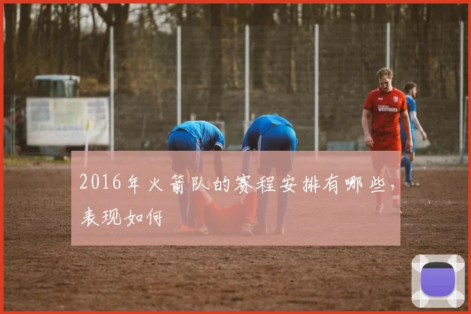 2016年火箭队的赛程安排有哪些，表现如何