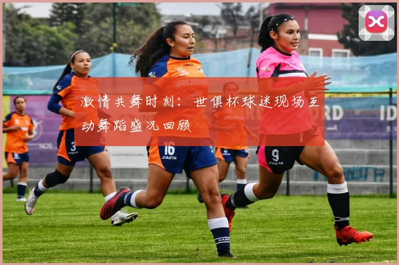 激情共舞时刻：世俱杯球迷现场互动舞蹈盛况回顾