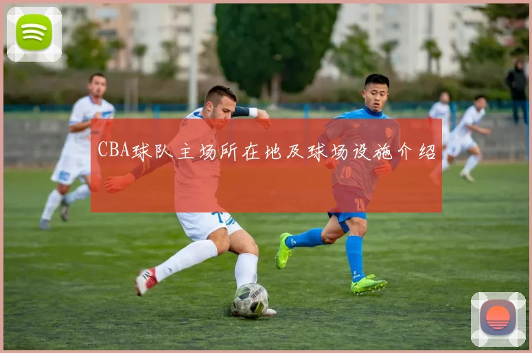 CBA球队主场所在地及球场设施介绍