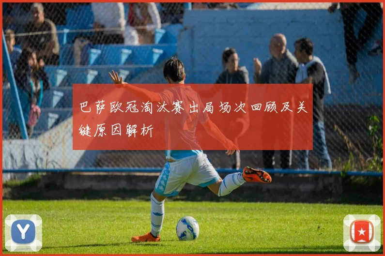 巴萨欧冠淘汰赛出局场次回顾及关键原因解析