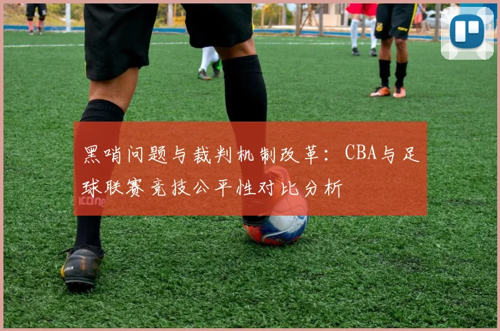 黑哨问题与裁判机制改革：CBA与足球联赛竞技公平性对比分析
