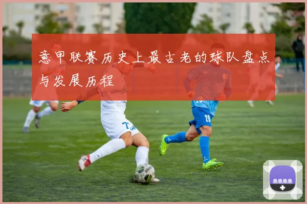 意甲联赛历史上最古老的球队盘点与发展历程
