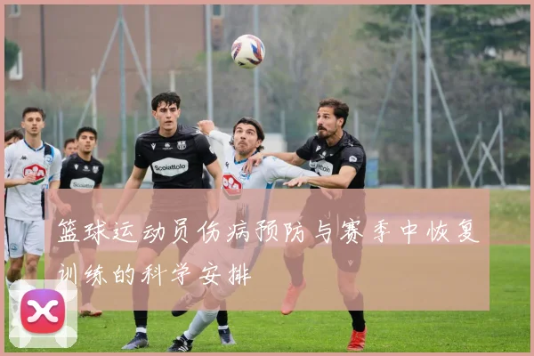 篮球运动员伤病预防与赛季中恢复训练的科学安排