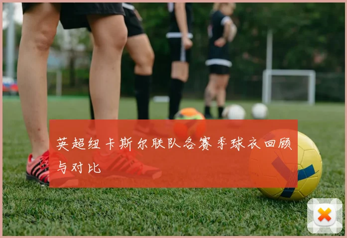 英超纽卡斯尔联队各赛季球衣回顾与对比