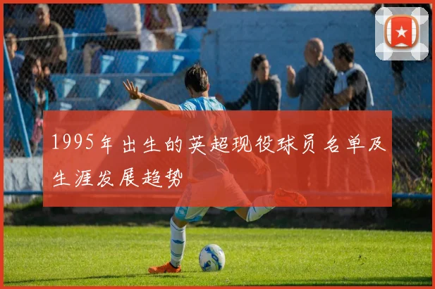 1995年出生的英超现役球员名单及生涯发展趋势