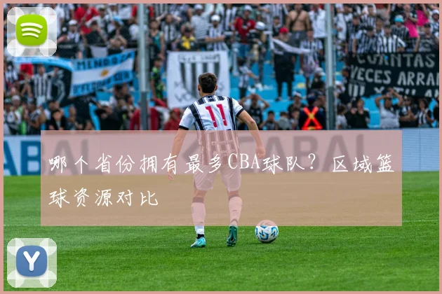 哪个省份拥有最多CBA球队？区域篮球资源对比