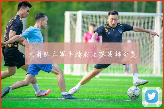 火箭队本赛季精彩比赛集锦全览