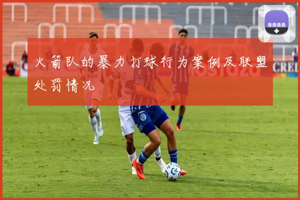 火箭队的暴力打球行为案例及联盟处罚情况