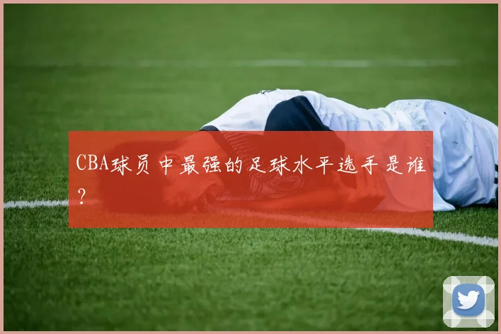 CBA球员中最强的足球水平选手是谁？