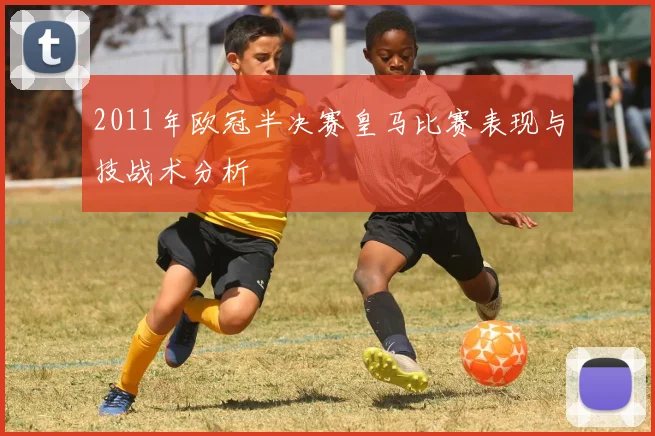 2011年欧冠半决赛皇马比赛表现与技战术分析