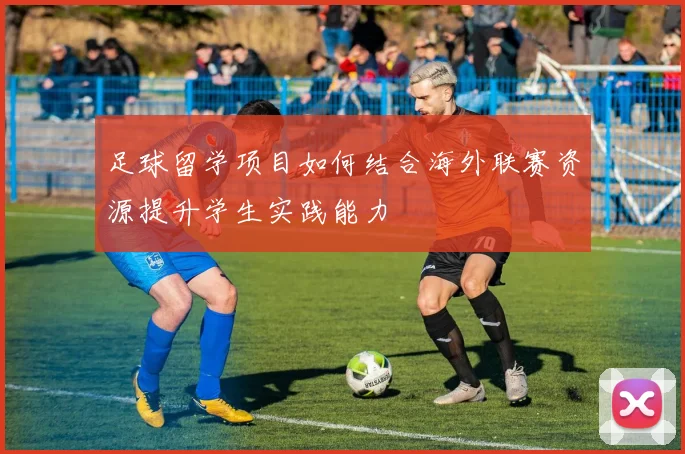 足球留学项目如何结合海外联赛资源提升学生实践能力