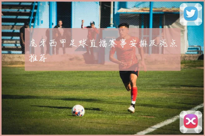 虎牙西甲足球直播赛事安排及亮点推荐