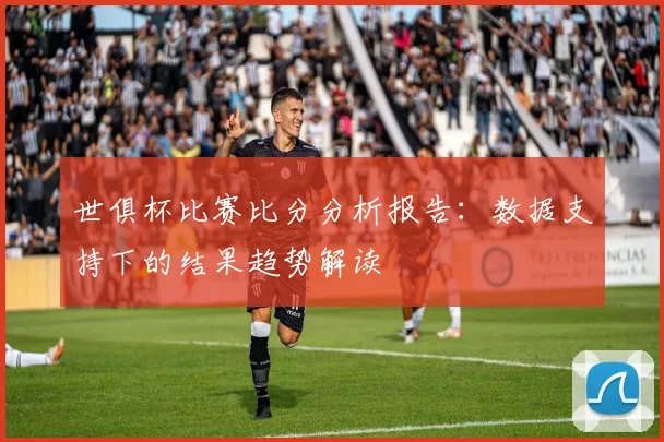 世俱杯比赛比分分析报告：数据支持下的结果趋势解读