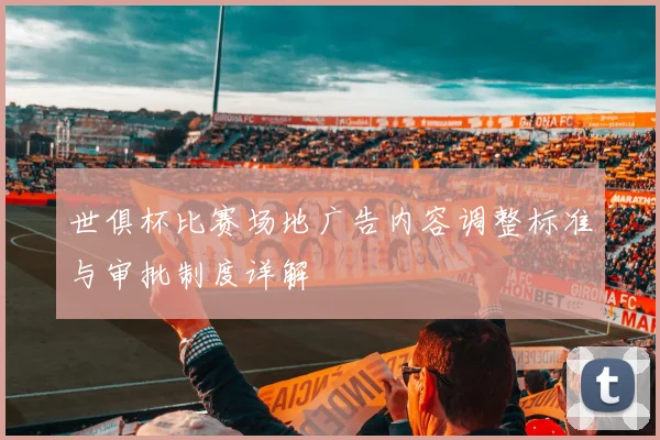 世俱杯比赛场地广告内容调整标准与审批制度详解