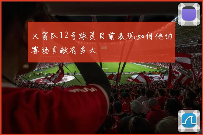 火箭队12号球员目前表现如何他的赛场贡献有多大